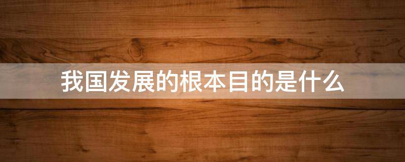 我国发展的根本目的是什么 我国发展的根本目的是什么?姐