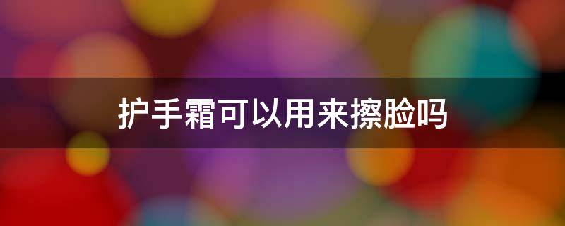 护手霜可以用来擦脸吗 护手霜能用来擦脸吗?