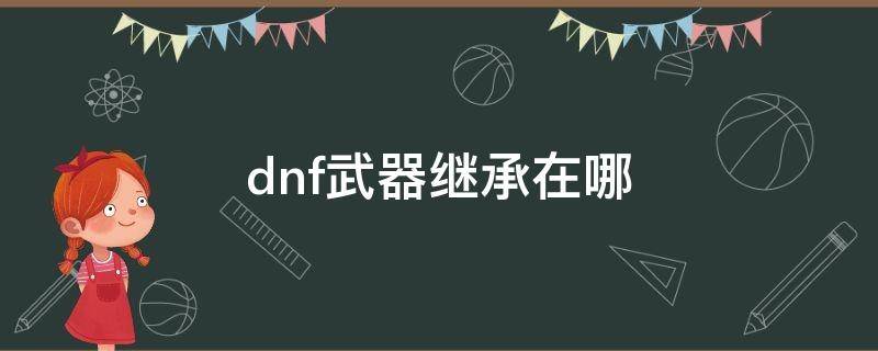 dnf武器继承在哪 dnf武器继承在哪里