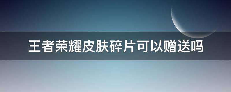 王者荣耀皮肤碎片可以赠送吗（王者荣耀皮肤碎片可以赠送嘛）