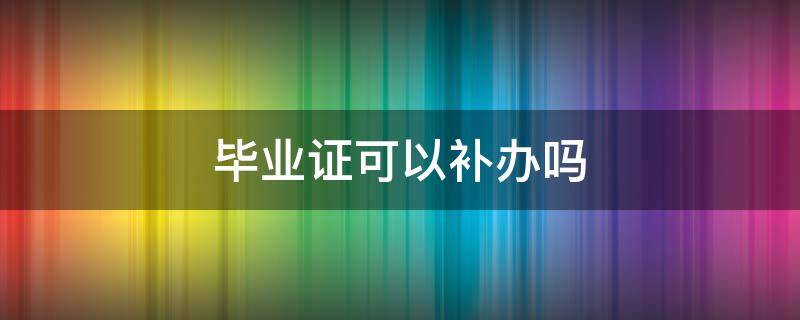 毕业证可以补办吗 大学毕业证可以补办吗