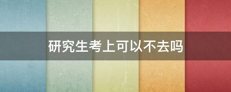 研究生考上可以不去吗 研究生考上可以不去吗法律规定