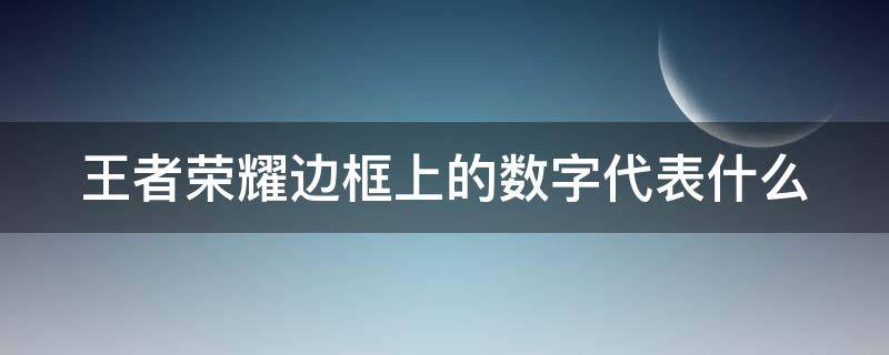 王者荣耀边框上的数字代表什么（王者边框上的数字是啥）