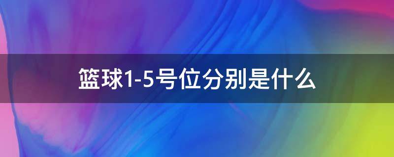 篮球1-5号位分别是什么（篮球1-5号位分别是什么英文）