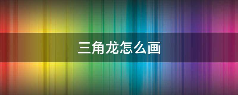 三角龙怎么画 三角龙怎么画简单又好看