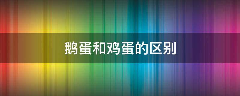 鹅蛋和鸡蛋的区别 孕妇吃鹅蛋和鸡蛋的区别