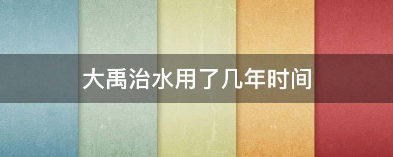 大禹治水用了几年时间（大禹治水用时多久）