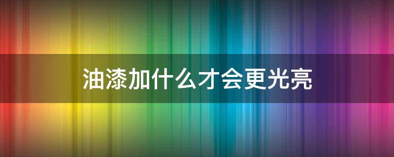 油漆加什么才会更光亮 油漆加什么才会更光亮一点