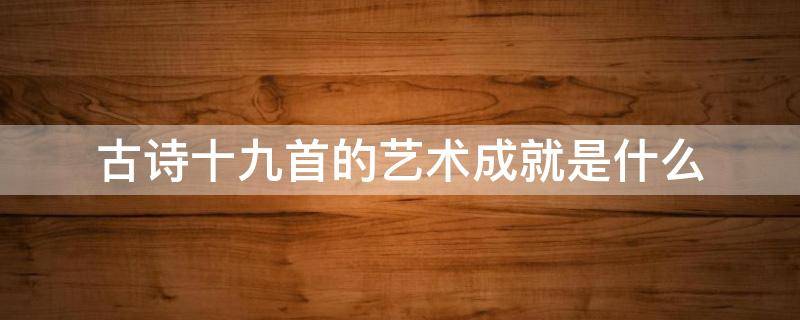 古诗十九首的艺术成就是什么 《古诗十九首》的艺术成就