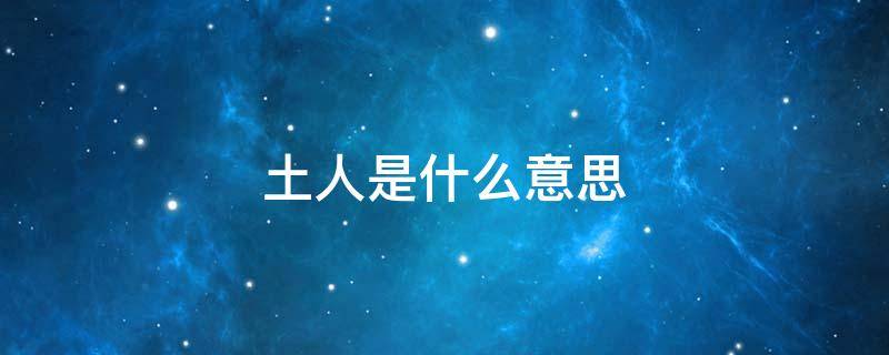 土人是什么意思 说人土是什么意思