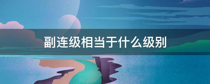 副连级相当于什么级别（副连级相当于什么级别,工资多少知乎）