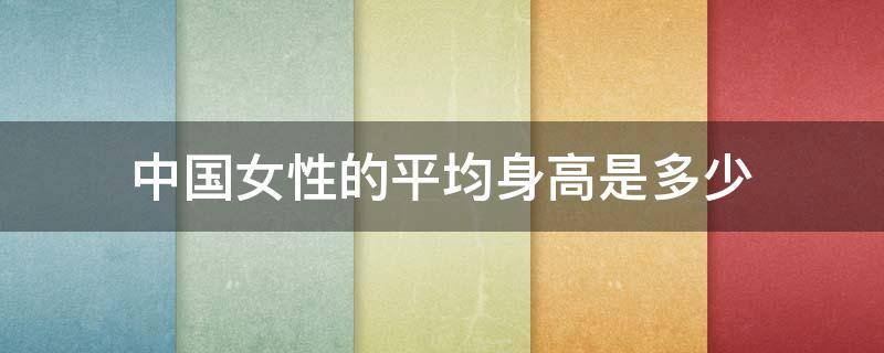 中国女性的平均身高是多少 中国女性的平均身高是多少2021