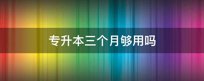 专升本三个月够用吗 专升本四个月够吗