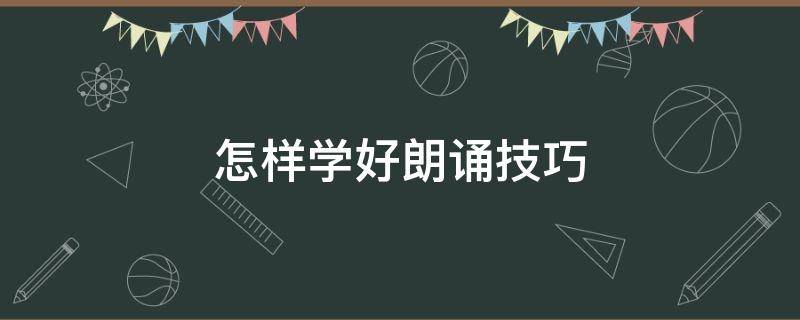 怎样学好朗诵技巧（怎样学好朗诵技巧和方法）