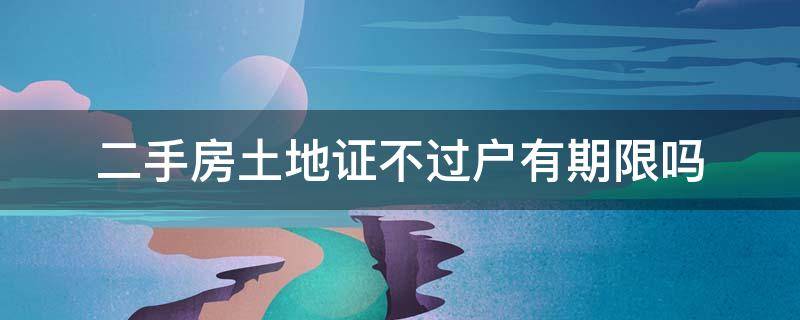 二手房土地证不过户有期限吗 二手房土地证不过户有期限吗多少年