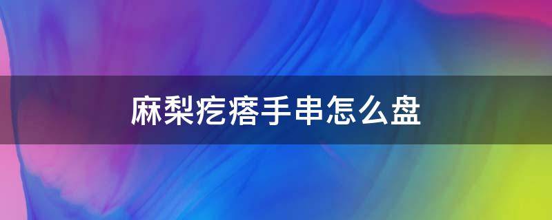 麻梨疙瘩手串怎么盘 麻梨疙瘩手串盘后变化