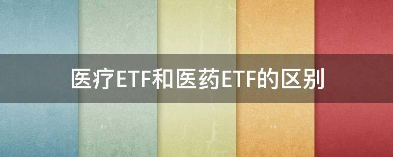 医疗ETF和医药ETF的区别 生物医药ETF和医疗ETF比较