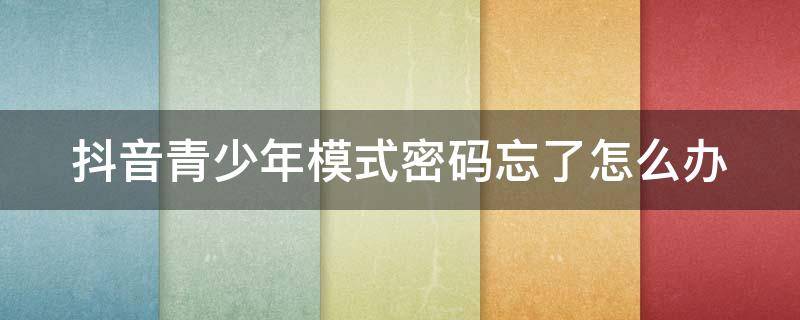 抖音青少年模式密码忘了怎么办（抖音青少年模式密码忘了怎么办人工申诉）