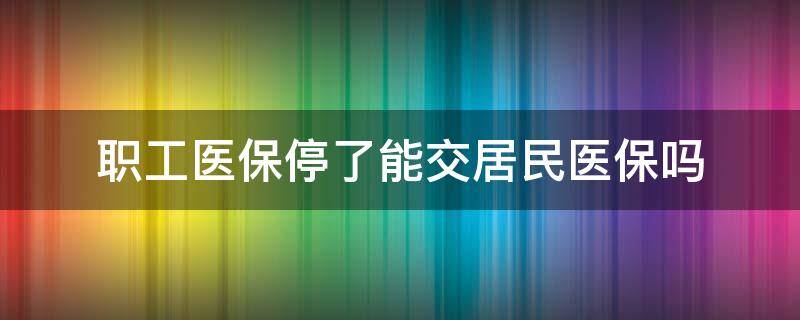 职工医保停了能交居民医保吗 职工医保停了能交居民医保吗去哪里交