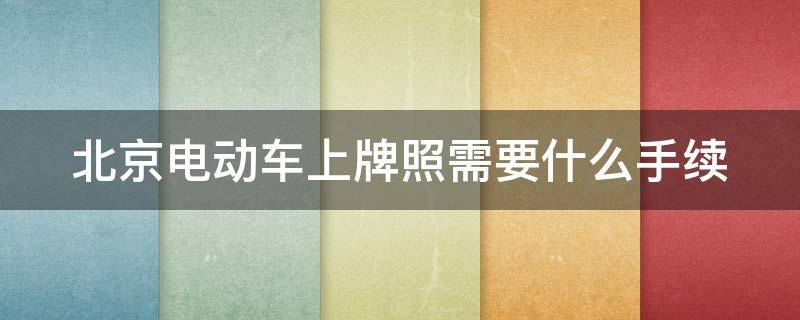 北京电动车上牌照需要什么手续 北京电动车上牌照需要什么手续2022