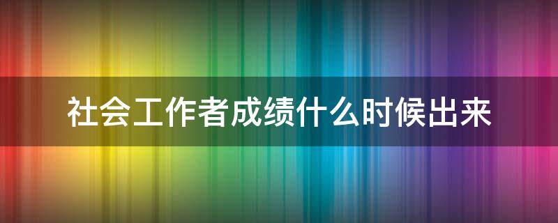社会工作者成绩什么时候出来（社会工作者成绩什么时候出来啊）