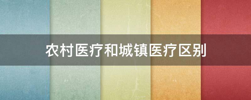 农村医疗和城镇医疗区别（农村医疗和城镇医疗区别保险比例）