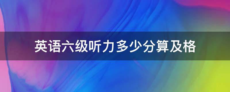 英语六级听力多少分算及格（英语六级听力几分及格）