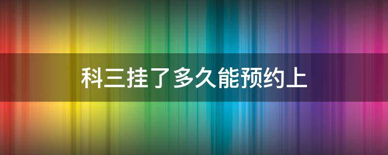 科三挂了多久能预约上 科三挂了多久能预约上车