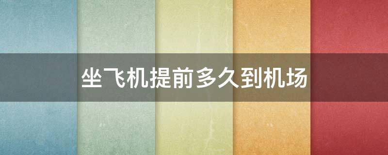 坐飞机提前多久到机场（深圳坐飞机提前多久到机场）
