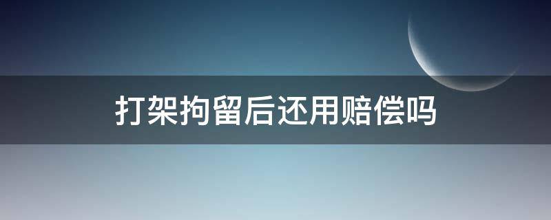 打架拘留后还用赔偿吗 打架拘留后还用赔偿吗怎么赔偿
