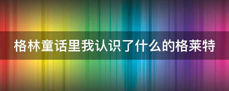 格林童话里我认识了什么的格莱特