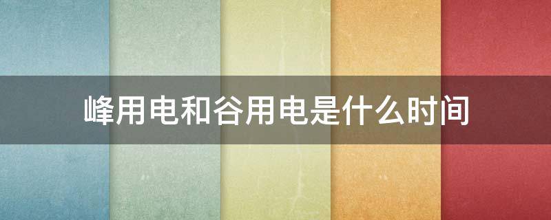 峰用电和谷用电是什么时间 峰用电和谷用电是什么时间收费标准