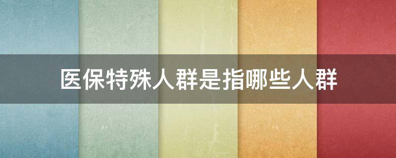医保特殊人群是指哪些人群（医保特殊人群是指哪些人群类型）
