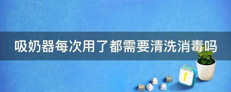 吸奶器每次用了都需要清洗消毒吗（吸奶器每次用之前都要消毒吗）