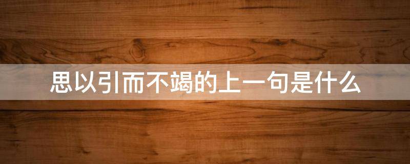 思以引而不竭的上一句是什么（什么用而日生思以引而不竭）