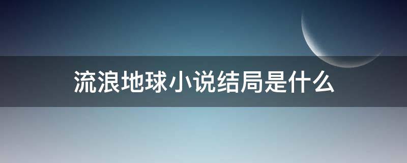 流浪地球小说结局是什么（流浪地球小说结局是什么意思）
