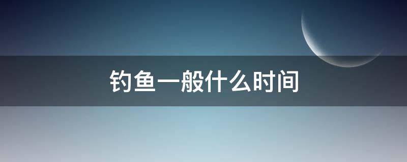 钓鱼一般什么时间 钓鱼一般什么时间段钓最好