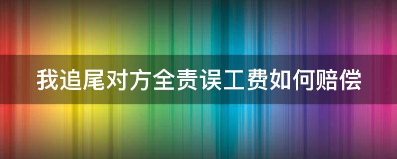 我追尾对方全责误工费如何赔偿（被追尾对方全责可以要求赔偿误工费吗）