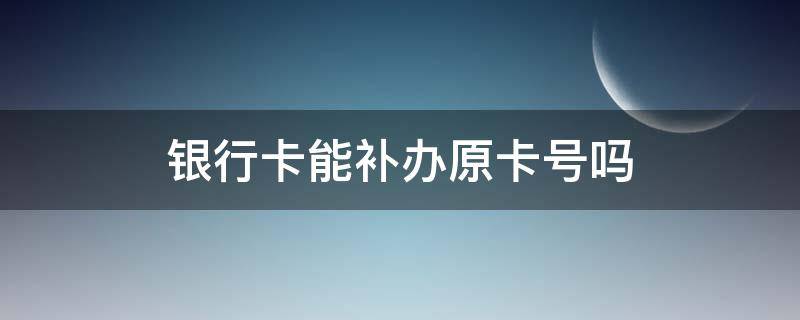 银行卡能补办原卡号吗（银行卡能补办原卡号吗多少钱）