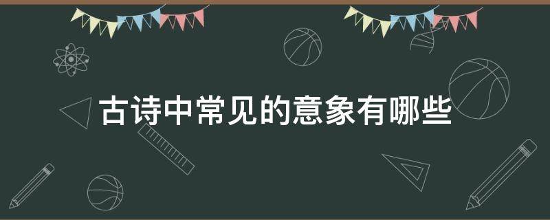 古诗中常见的意象有哪些 古诗词中常见的意象有哪些