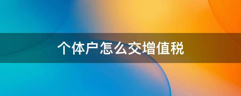个体户怎么交增值税 个体户怎么交增值税和企业所得税