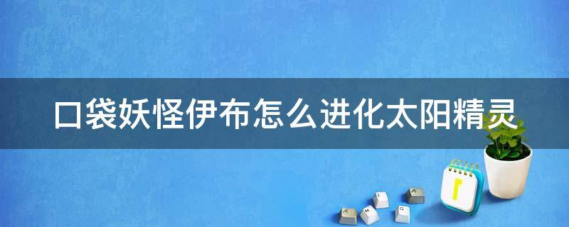 口袋妖怪伊布怎么进化太阳精灵（口袋妖怪日月伊布怎么进化）
