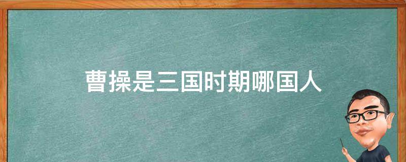 曹操是三国时期哪国人 曹操是三国中的哪国人
