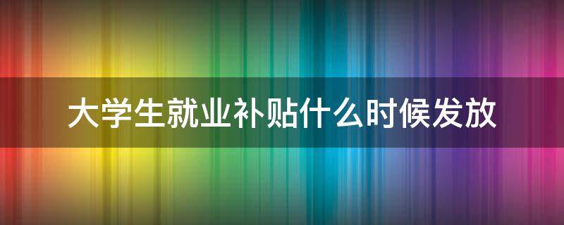 大学生就业补贴什么时候发放（大学生就业补贴什么时候发放2022）