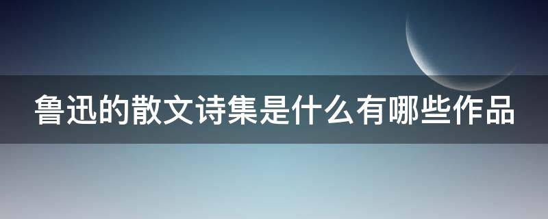 鲁迅的散文诗集是什么有哪些作品（鲁迅的主要作品:散文诗集）