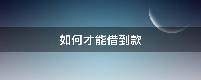 如何才能借到款（怎么才能借款）