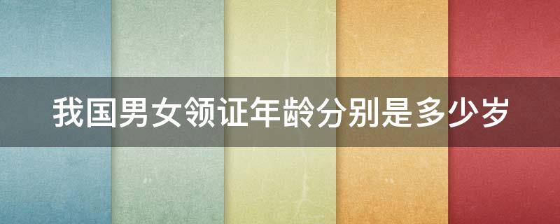我国男女领证年龄分别是多少岁 我国男女领证年龄分别是多少岁了
