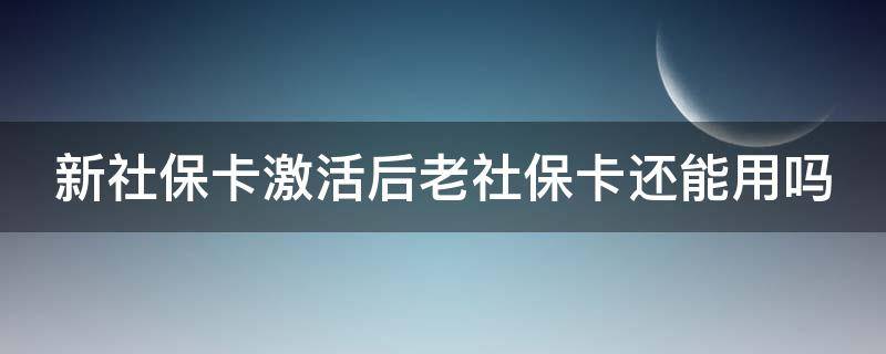 新社保卡激活后老社保卡还能用吗 新社保卡激活后老社保卡还能用吗怎么办