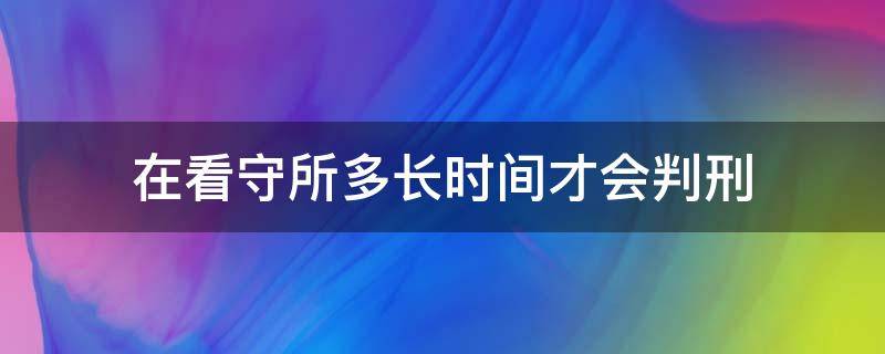 在看守所多长时间才会判刑（在看守所多长时间能判刑）