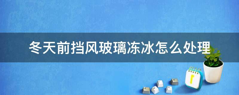 冬天前挡风玻璃冻冰怎么处理（汽车风挡玻璃冻冰怎么办）